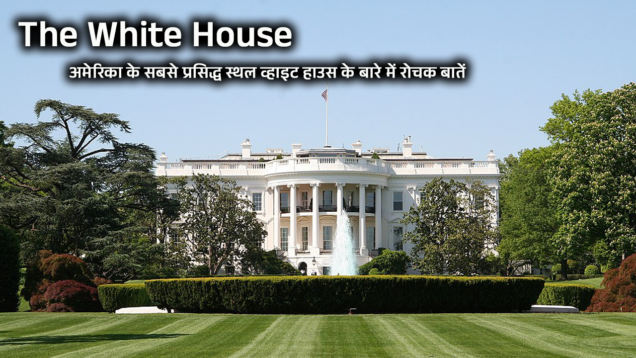 The White House – History and Facts – व्हाइट हाउस के बारे में सब कुछ